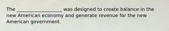 The ___________________ was designed to create balance in the new American economy and generate revenue for the new American government.