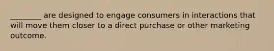 ________ are designed to engage consumers in interactions that will move them closer to a direct purchase or other marketing outcome.