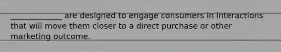 _____________ are designed to engage consumers in interactions that will move them closer to a direct purchase or other marketing outcome.