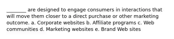 ________ are designed to engage consumers in interactions that will move them closer to a direct purchase or other marketing outcome. a. Corporate websites b. Affiliate programs c. Web communities d. Marketing websites e. Brand Web sites