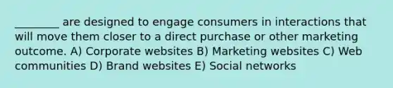 ________ are designed to engage consumers in interactions that will move them closer to a direct purchase or other marketing outcome. A) Corporate websites B) Marketing websites C) Web communities D) Brand websites E) Social networks