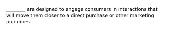 ________ are designed to engage consumers in interactions that will move them closer to a direct purchase or other marketing outcomes.