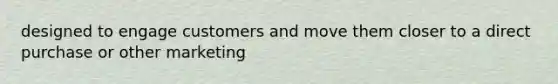 designed to engage customers and move them closer to a direct purchase or other marketing