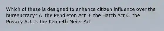 Which of these is designed to enhance citizen influence over the bureaucracy? A. the Pendleton Act B. the Hatch Act C. the Privacy Act D. the Kenneth Meier Act