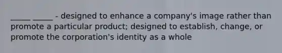 _____ _____ - designed to enhance a company's image rather than promote a particular product; designed to establish, change, or promote the corporation's identity as a whole