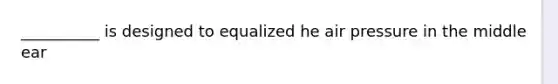 __________ is designed to equalized he air pressure in the middle ear