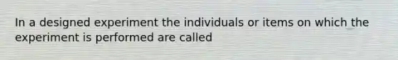 In a designed experiment the individuals or items on which the experiment is performed are called