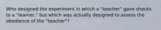 Who designed the experiment in which a "teacher" gave shocks to a "learner," but which was actually designed to assess the obedience of the "teacher"?