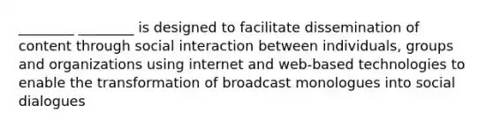 ________ ________ is designed to facilitate dissemination of content through social interaction between individuals, groups and organizations using internet and web-based technologies to enable the transformation of broadcast monologues into social dialogues