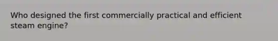 Who designed the first commercially practical and efficient steam engine?