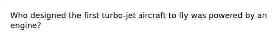 Who designed the first turbo-jet aircraft to fly was powered by an engine?