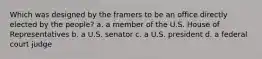 Which was designed by the framers to be an office directly elected by the people? a. a member of the U.S. House of Representatives b. a U.S. senator c. a U.S. president d. a federal court judge