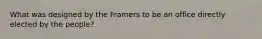 What was designed by the Framers to be an office directly elected by the people?