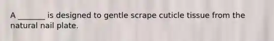A _______ is designed to gentle scrape cuticle tissue from the natural nail plate.
