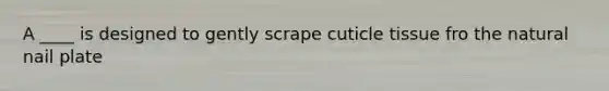 A ____ is designed to gently scrape cuticle tissue fro the natural nail plate