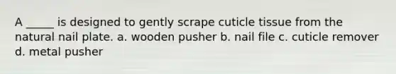 A _____ is designed to gently scrape cuticle tissue from the natural nail plate. a. wooden pusher b. nail file c. cuticle remover d. metal pusher