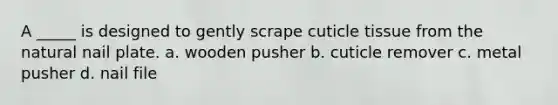 A _____ is designed to gently scrape cuticle tissue from the natural nail plate. a. wooden pusher b. cuticle remover c. metal pusher d. nail file