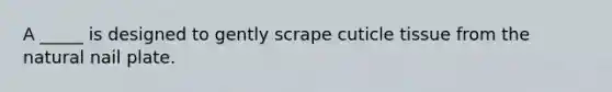 A _____ is designed to gently scrape cuticle tissue from <a href='https://www.questionai.com/knowledge/khpceknK9n-the-natural' class='anchor-knowledge'>the natural</a> <a href='https://www.questionai.com/knowledge/kt0Rjlp2rs-nail-plate' class='anchor-knowledge'>nail plate</a>.