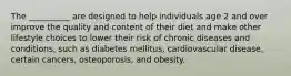 The __________ are designed to help individuals age 2 and over improve the quality and content of their diet and make other lifestyle choices to lower their risk of chronic diseases and conditions, such as diabetes mellitus, cardiovascular disease, certain cancers, osteoporosis, and obesity.