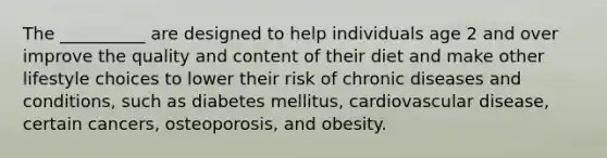 The __________ are designed to help individuals age 2 and over improve the quality and content of their diet and make other lifestyle choices to lower their risk of chronic diseases and conditions, such as diabetes mellitus, cardiovascular disease, certain cancers, osteoporosis, and obesity.