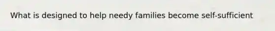 What is designed to help needy families become self-sufficient