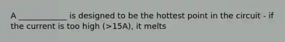 A ____________ is designed to be the hottest point in the circuit - if the current is too high (>15A), it melts