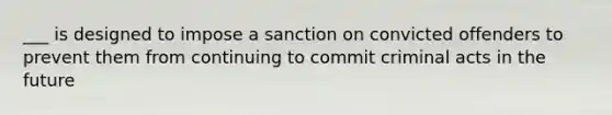 ___ is designed to impose a sanction on convicted offenders to prevent them from continuing to commit criminal acts in the future