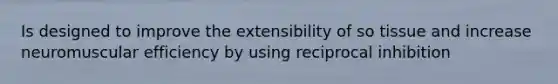 Is designed to improve the extensibility of so tissue and increase neuromuscular efficiency by using reciprocal inhibition