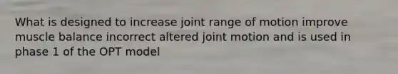 What is designed to increase joint range of motion improve muscle balance incorrect altered joint motion and is used in phase 1 of the OPT model