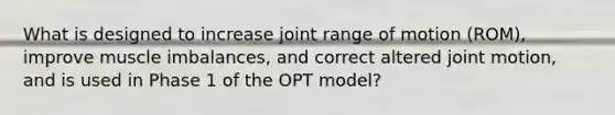 What is designed to increase joint range of motion (ROM), improve muscle imbalances, and correct altered joint motion, and is used in Phase 1 of the OPT model?