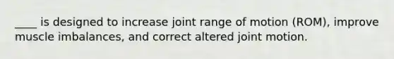 ____ is designed to increase joint range of motion (ROM), improve muscle imbalances, and correct altered joint motion.