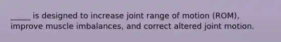 _____ is designed to increase joint range of motion (ROM), improve muscle imbalances, and correct altered joint motion.