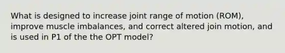 What is designed to increase joint range of motion (ROM), improve muscle imbalances, and correct altered join motion, and is used in P1 of the the OPT model?