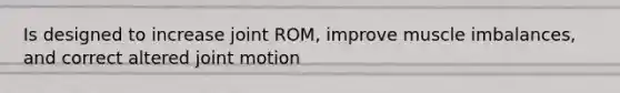 Is designed to increase joint ROM, improve muscle imbalances, and correct altered joint motion