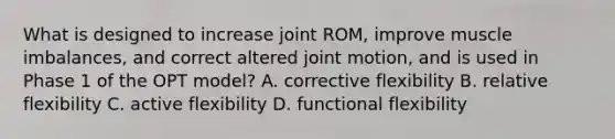 What is designed to increase joint ROM, improve muscle imbalances, and correct altered joint motion, and is used in Phase 1 of the OPT model? A. corrective flexibility B. relative flexibility C. active flexibility D. functional flexibility