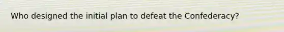 Who designed the initial plan to defeat the Confederacy?