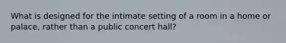 What is designed for the intimate setting of a room in a home or palace, rather than a public concert hall?