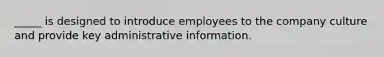 _____ is designed to introduce employees to the company culture and provide key administrative information.