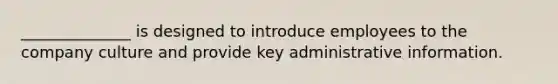 ______________ is designed to introduce employees to the company culture and provide key administrative information.