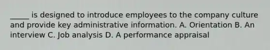 _____ is designed to introduce employees to the company culture and provide key administrative information. A. Orientation B. An interview C. Job analysis D. A performance appraisal