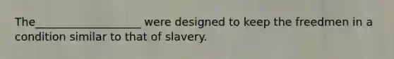 The___________________ were designed to keep the freedmen in a condition similar to that of slavery.