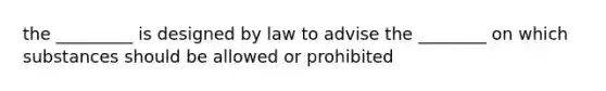 the _________ is designed by law to advise the ________ on which substances should be allowed or prohibited