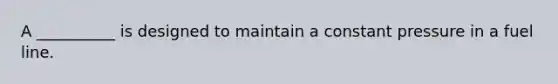 A __________ is designed to maintain a constant pressure in a fuel line.