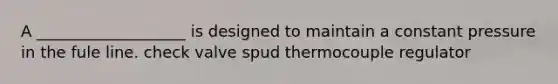 A ___________________ is designed to maintain a constant pressure in the fule line. check valve spud thermocouple regulator