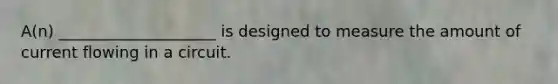 A(n) ____________________ is designed to measure the amount of current flowing in a circuit.