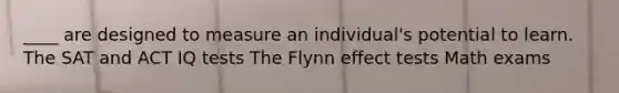 ____ are designed to measure an individual's potential to learn. The SAT and ACT IQ tests The Flynn effect tests Math exams