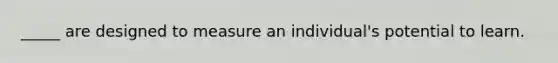 _____ are designed to measure an individual's potential to learn.