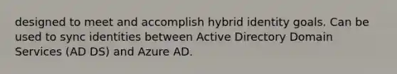 designed to meet and accomplish hybrid identity goals. Can be used to sync identities between Active Directory Domain Services (AD DS) and Azure AD.