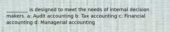 _________ is designed to meet the needs of internal decision makers. a: Audit accounting b: Tax accounting c: Financial accounting d: Managerial accounting