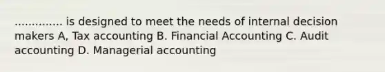 .............. is designed to meet the needs of internal decision makers A, Tax accounting B. Financial Accounting C. Audit accounting D. Managerial accounting